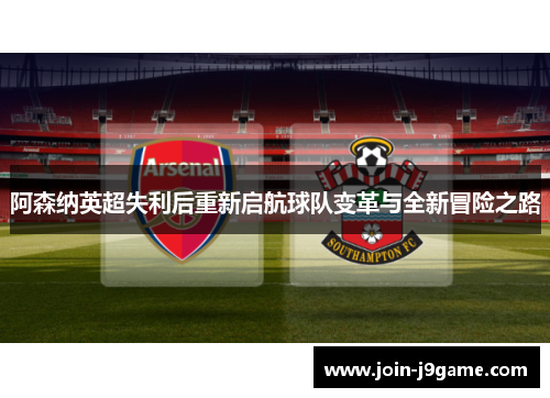 阿森纳英超失利后重新启航球队变革与全新冒险之路 阿森纳英超失利后重新启航球队变革与全新冒险之路