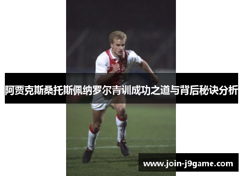 阿贾克斯桑托斯佩纳罗尔青训成功之道与背后秘诀分析 阿贾克斯桑托斯佩纳罗尔青训成功之道与背后秘诀分析