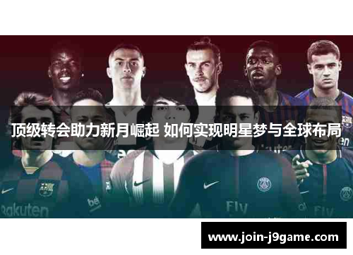 顶级转会助力新月崛起 如何实现明星梦与全球布局 顶级转会助力新月崛起 如何实现明星梦与全球布局