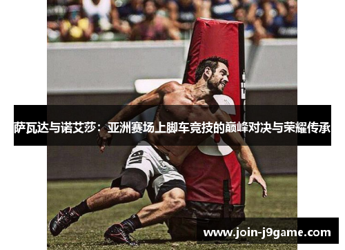 萨瓦达与诺艾莎:亚洲赛场上脚车竞技的巅峰对决与荣耀传承 萨瓦达与诺艾莎:亚洲赛场上脚车竞技的巅峰对决与荣耀传承