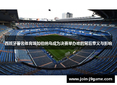 西班牙著名体育场如伯纳乌成为决赛举办地的背后意义与影响 西班牙著名体育场如伯纳乌成为决赛举办地的背后意义与影响