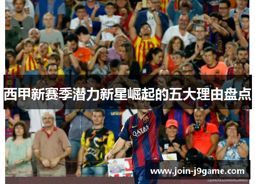 西甲新赛季潜力新星崛起的五大理由盘点 西甲新赛季潜力新星崛起的五大理由盘点