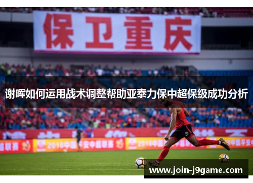 谢晖如何运用战术调整帮助亚泰力保中超保级成功分析 谢晖如何运用战术调整帮助亚泰力保中超保级成功分析