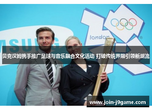 贝克汉姆携手推广足球与音乐融合文化活动 打破传统界限引领新潮流 贝克汉姆携手推广足球与音乐融合文化活动 打破传统界限引领新潮流