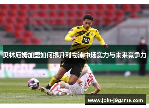 贝林厄姆加盟如何提升利物浦中场实力与未来竞争力 贝林厄姆加盟如何提升利物浦中场实力与未来竞争力