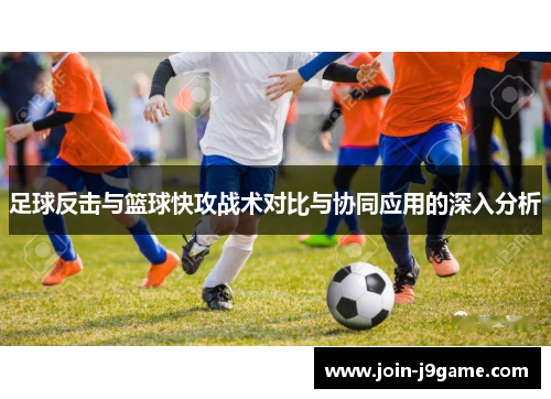 足球反击与篮球快攻战术对比与协同应用的深入分析