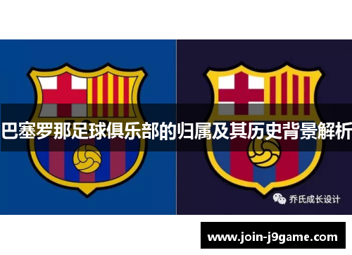 巴塞罗那足球俱乐部的归属及其历史背景解析 巴塞罗那足球俱乐部的归属及其历史背景解析