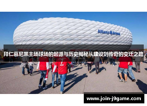 拜仁慕尼黑主场球场的起源与历史揭秘从建设到传奇的变迁之路 拜仁慕尼黑主场球场的起源与历史揭秘从建设到传奇的变迁之路