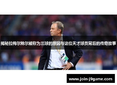 揭秘拉梅尔鲍尔被称为三球的原因与这位天才球员背后的传奇故事 揭秘拉梅尔鲍尔被称为三球的原因与这位天才球员背后的传奇故事