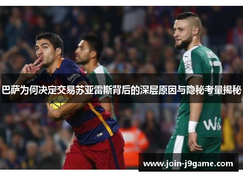 巴萨为何决定交易苏亚雷斯背后的深层原因与隐秘考量揭秘 巴萨为何决定交易苏亚雷斯背后的深层原因与隐秘考量揭秘