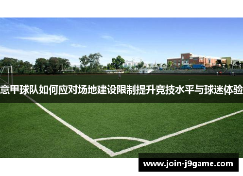 意甲球队如何应对场地建设限制提升竞技水平与球迷体验 意甲球队如何应对场地建设限制提升竞技水平与球迷体验