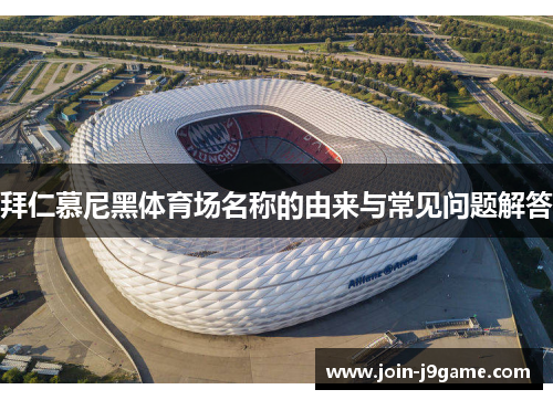 拜仁慕尼黑体育场名称的由来与常见问题解答 拜仁慕尼黑体育场名称的由来与常见问题解答