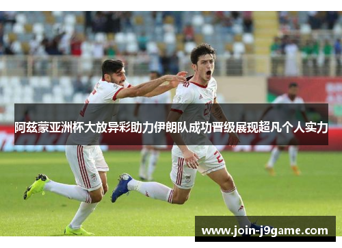 阿兹蒙亚洲杯大放异彩助力伊朗队成功晋级展现超凡个人实力 阿兹蒙亚洲杯大放异彩助力伊朗队成功晋级展现超凡个人实力
