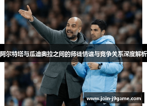 阿尔特塔与瓜迪奥拉之间的师徒情谊与竞争关系深度解析 阿尔特塔与瓜迪奥拉之间的师徒情谊与竞争关系深度解析