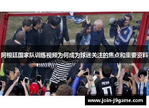 阿根廷国家队训练视频为何成为球迷关注的焦点和重要资料 阿根廷国家队训练视频为何成为球迷关注的焦点和重要资料