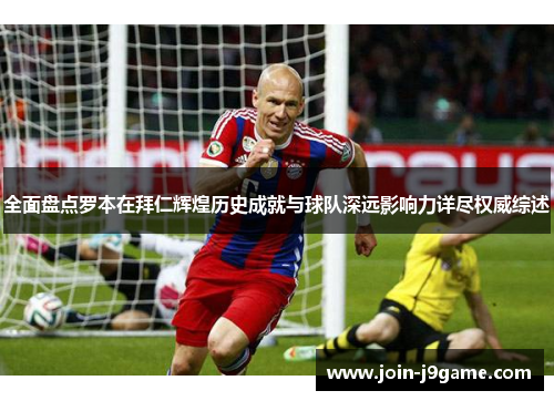 全面盘点罗本在拜仁辉煌历史成就与球队深远影响力详尽权威综述 全面盘点罗本在拜仁辉煌历史成就与球队深远影响力详尽权威综述