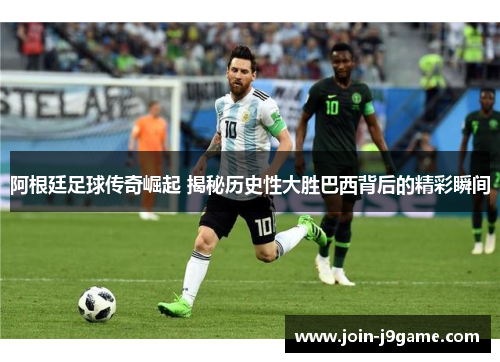 阿根廷足球传奇崛起 揭秘历史性大胜巴西背后的精彩瞬间