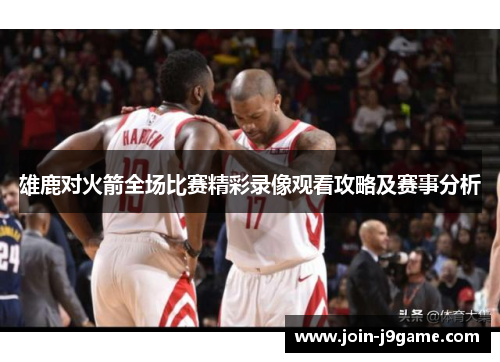 雄鹿对火箭全场比赛精彩录像观看攻略及赛事分析