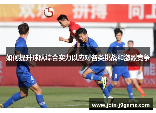 如何提升球队综合实力以应对各类挑战和激烈竞争 如何提升球队综合实力以应对各类挑战和激烈竞争