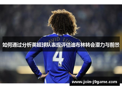 如何通过分析英超球队表现评估迪布林转会潜力与前景 如何通过分析英超球队表现评估迪布林转会潜力与前景