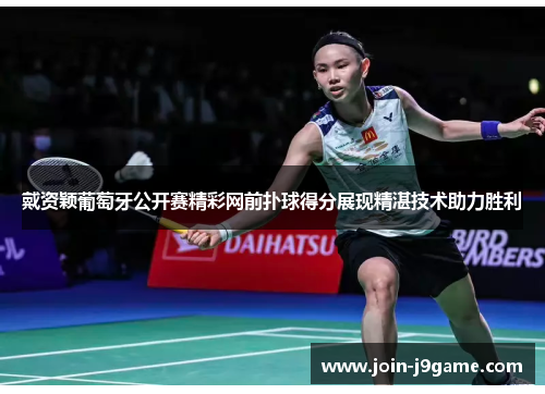 戴资颖葡萄牙公开赛精彩网前扑球得分展现精湛技术助力胜利 戴资颖葡萄牙公开赛精彩网前扑球得分展现精湛技术助力胜利