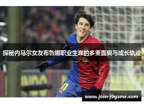 探秘内马尔女友布鲁娜职业生涯的多重面貌与成长轨迹 探秘内马尔女友布鲁娜职业生涯的多重面貌与成长轨迹