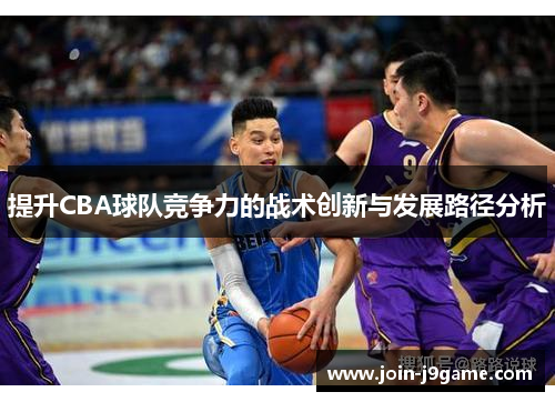 提升CBA球队竞争力的战术创新与发展路径分析 提升CBA球队竞争力的战术创新与发展路径分析