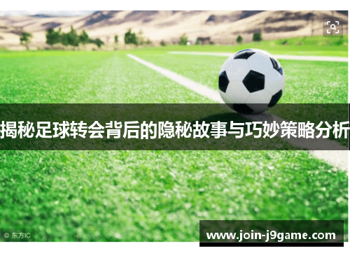 揭秘足球转会背后的隐秘故事与巧妙策略分析