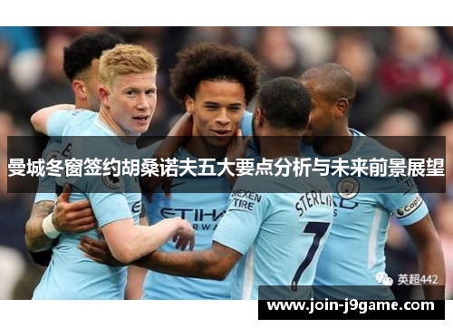 曼城冬窗签约胡桑诺夫五大要点分析与未来前景展望 曼城冬窗签约胡桑诺夫五大要点分析与未来前景展望