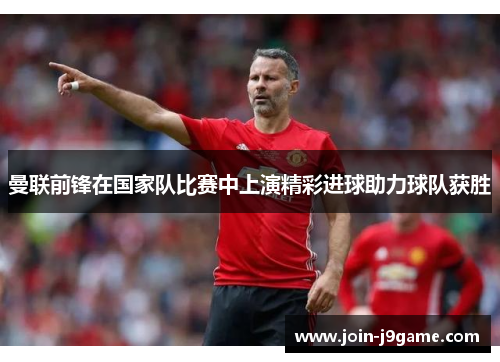 曼联前锋在国家队比赛中上演精彩进球助力球队获胜 曼联前锋在国家队比赛中上演精彩进球助力球队获胜