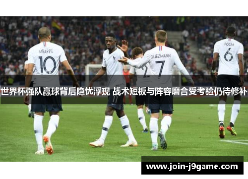 世界杯强队赢球背后隐忧浮现 战术短板与阵容磨合受考验仍待修补 世界杯强队赢球背后隐忧浮现 战术短板与阵容磨合受考验仍待修补