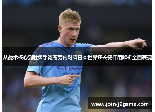 从战术核心到胜负手德布劳内对阵日本世界杯关键作用解析全面表现 从战术核心到胜负手德布劳内对阵日本世界杯关键作用解析全面表现