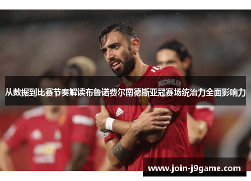 从数据到比赛节奏解读布鲁诺费尔南德斯亚冠赛场统治力全面影响力 从数据到比赛节奏解读布鲁诺费尔南德斯亚冠赛场统治力全面影响力