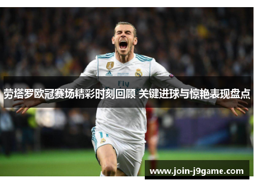 劳塔罗欧冠赛场精彩时刻回顾 关键进球与惊艳表现盘点 劳塔罗欧冠赛场精彩时刻回顾 关键进球与惊艳表现盘点