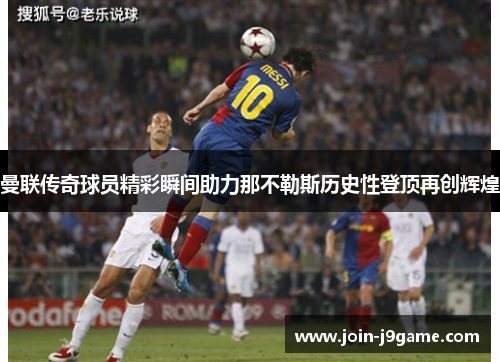 曼联传奇球员精彩瞬间助力那不勒斯历史性登顶再创辉煌 曼联传奇球员精彩瞬间助力那不勒斯历史性登顶再创辉煌