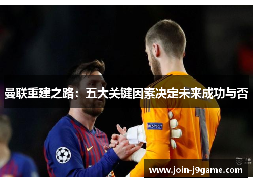 曼联重建之路:五大关键因素决定未来成功与否 曼联重建之路:五大关键因素决定未来成功与否