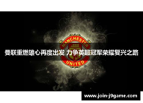 曼联重燃雄心再度出发 力争英超冠军荣耀复兴之路 曼联重燃雄心再度出发 力争英超冠军荣耀复兴之路