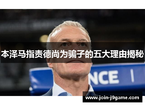 本泽马指责德尚为骗子的五大理由揭秘 本泽马指责德尚为骗子的五大理由揭秘
