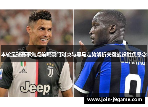 本轮足球赛事焦点前瞻豪门对决与黑马走势解析关键战役胜负悬念 本轮足球赛事焦点前瞻豪门对决与黑马走势解析关键战役胜负悬念