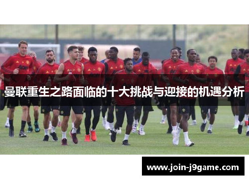 曼联重生之路面临的十大挑战与迎接的机遇分析 曼联重生之路面临的十大挑战与迎接的机遇分析