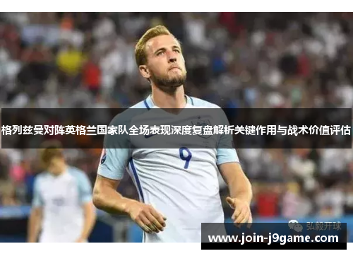 格列兹曼对阵英格兰国家队全场表现深度复盘解析关键作用与战术价值评估 格列兹曼对阵英格兰国家队全场表现深度复盘解析关键作用与战术价值评估