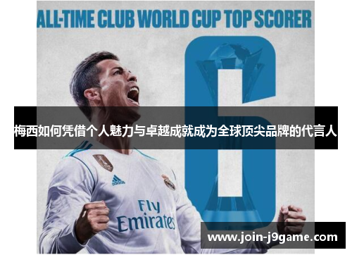 梅西如何凭借个人魅力与卓越成就成为全球顶尖品牌的代言人