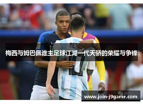 梅西与姆巴佩谁主足球江湖一代天骄的荣耀与争锋