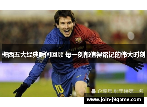 梅西五大经典瞬间回顾 每一刻都值得铭记的伟大时刻
