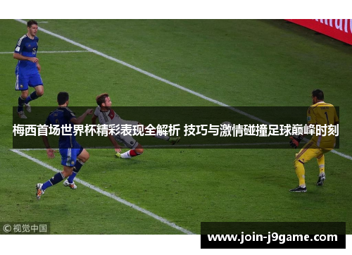 梅西首场世界杯精彩表现全解析 技巧与激情碰撞足球巅峰时刻