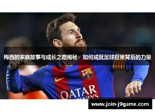 梅西的家庭故事与成长之路揭秘：如何成就足球巨星背后的力量