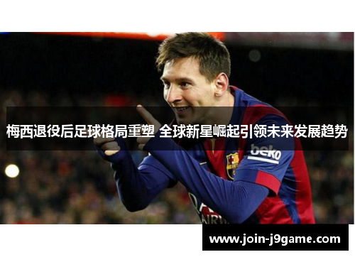 梅西退役后足球格局重塑 全球新星崛起引领未来发展趋势