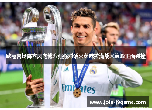 欧冠客场阵容风向博弈强强对话火药味拉满战术巅峰正面碰撞